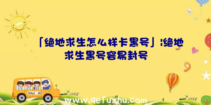 「绝地求生怎么样卡黑号」|绝地求生黑号容易封号